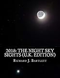 2018: The Night Sky Sights (U.K. Edition): A Guide to Over 100 Astronomical Events to See Without a...