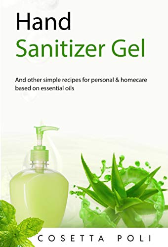 Hand Sanitizer Gel: And Other Simple Recipes for Personal and Home Care Based on Essential Oils Hand Sanitizer Gel: And Other Simple Recipes for Personal and Home Care Based on Essential Oils