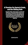 A Treatise On Gunter's Scale, and the Sliding Rule: Together With a Description and Use of the Sector, Protractor, Plain Scale, and Line of Chords: ... Measuring Boards, and of Finding the Solid Co