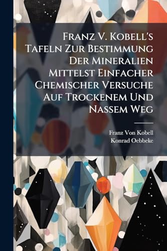 Franz V. Kobell's Tafeln Zur Bestimmung Der Mineralien Mittelst Einfacher Chemischer Versuche Auf Trockenem Und Nassem Weg (German Edition)
