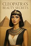 Cleopatra’s Beauty Secrets: Ancient Egyptian Skincare Rituals for Natural Glow, Anti-Aging, and Holistic Feminine Self-Care (Egyptian Queen Wisdom Series Book 1)
