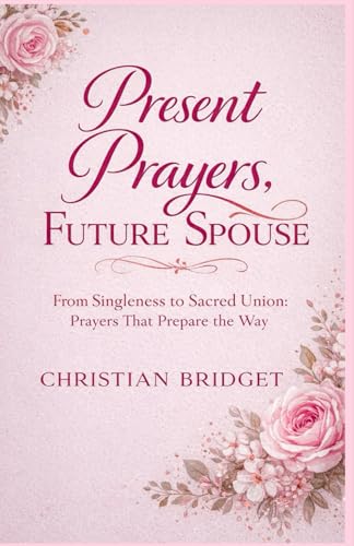 Present Prayers, Future Spouse: From Singleness to Sacred Union: Prayers That Prepare the Way
