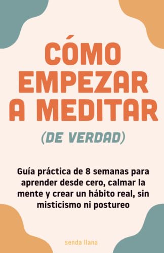 Cómo empezar a meditar de verdad: Guía práctica de 8 semanas para aprender desde cero, calmar la mente y crear un hábito real, sin misticismo ni postureo