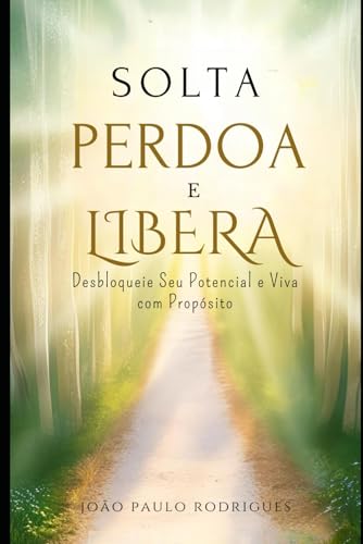 Solta, Perdoa e Libera: Desbloqueie Seu Potencial e Viva com Propósito (Portuguese Edition)