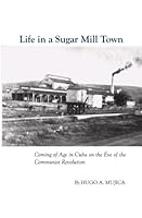Life in a Sugar Mill Town: Coming of Age in Cuba on the Eve of the Communist Revolution 144149250X Book Cover