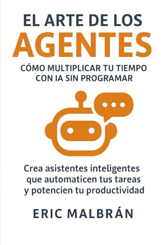 El Arte de los Agentes: Cómo multiplicar tu tiempo con IA sin programar: Crea asistentes inteligentes que automaticen tus tareas y liberen tu productividad (El Arte de la IA)