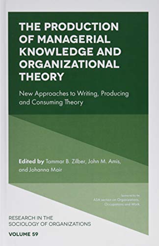The Production of Managerial Knowledge and Organizational Theory: New Approaches to Writing, Producing and Consuming Theory (Research in the Sociology ... in the Sociology of Organizations, 59)