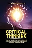 Critical Thinking: Improve Your Decision Making Skills and Learn Effective Problem Solving Strategies to Improve Your Everyday Life