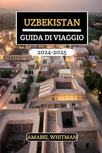 UZBEKISTAN GUIDA DI VIAGGIO 2024 - 2025: Svela tesori nascosti, antiche meraviglie, principali attrazioni, ricchezze culturali e consigli utili con itinerari per un'avventura indimenticabile