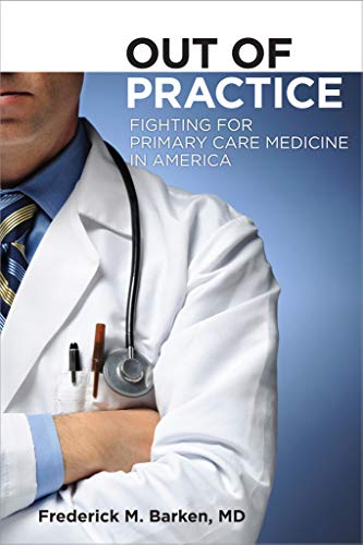 Out of Practice: Fighting for Primary Care in America Cornell Univ. Press, 2011: Fighting for Primary Care Medicine in America (The Culture and Politics of Health Care Work Book 3)