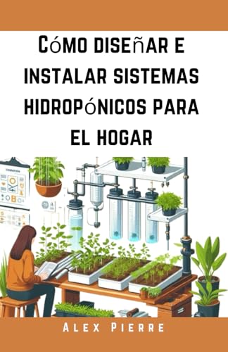 Cómo diseñar e instalar sistemas hidropónicos para el hogar: Una guía de bricolaje para el cultivo de plantas de interior, jardines verticales y el ... de verduras: 1 (The Home Hydroponic Series)