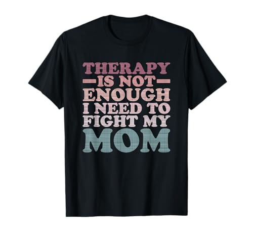 Therapy isnt enough I need to fight my mom T-Shirt