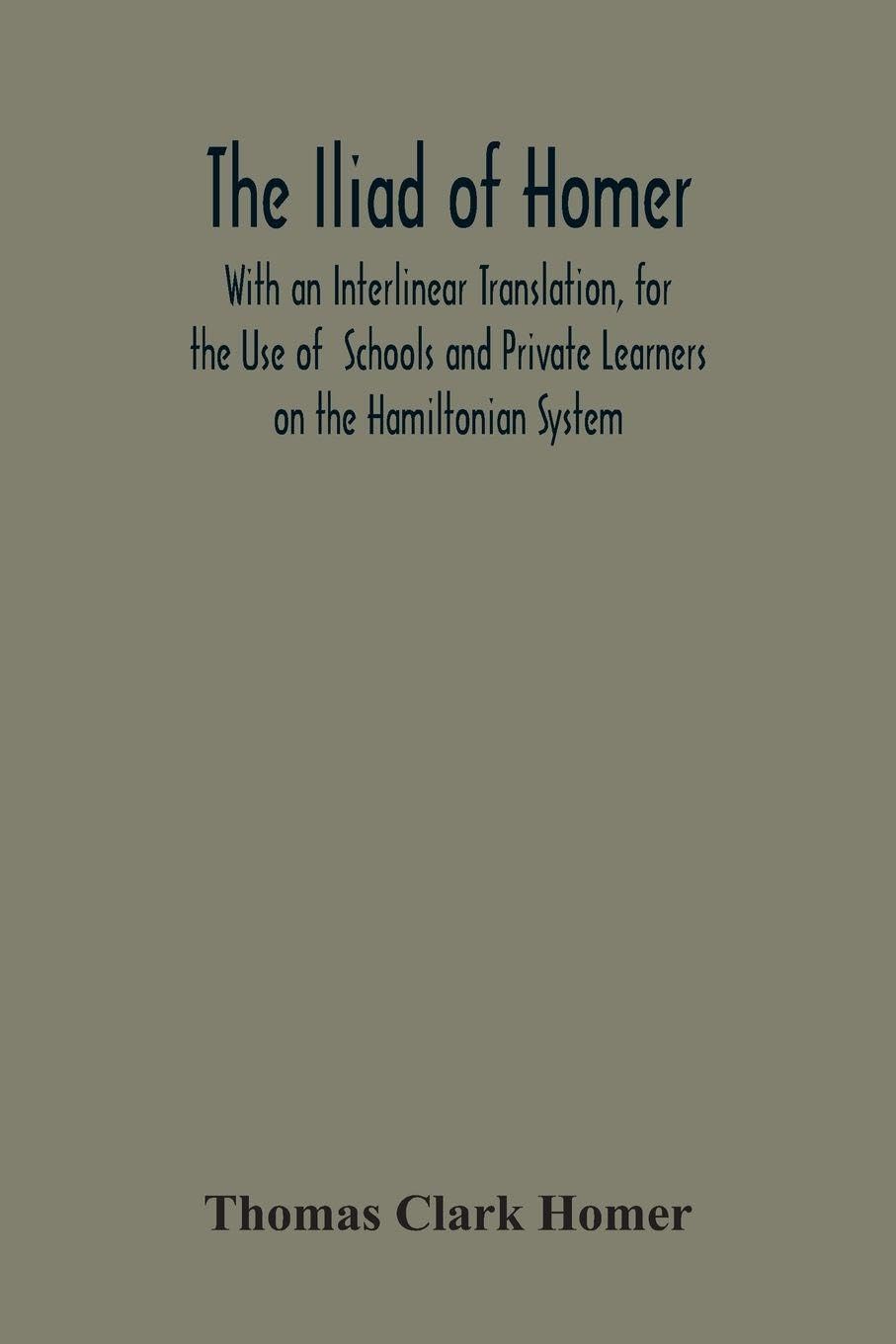 The Iliad Of Homer: With An Interlinear Translation, For The Use Of Schools And Private Learners On The Hamiltonian System