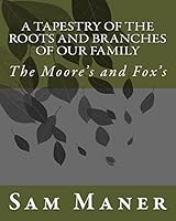 A Tapestry Of The Roots and Branches Of Our Family: The Moore's and Fox's 1500202053 Book Cover