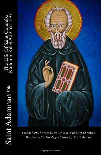 The Life Of Saint Columba (Columb-Kille) A.D. 521-597: Founder Of The Monastery Of Iona And First Christian Missionary To The Pagan Tribes Of North Britain