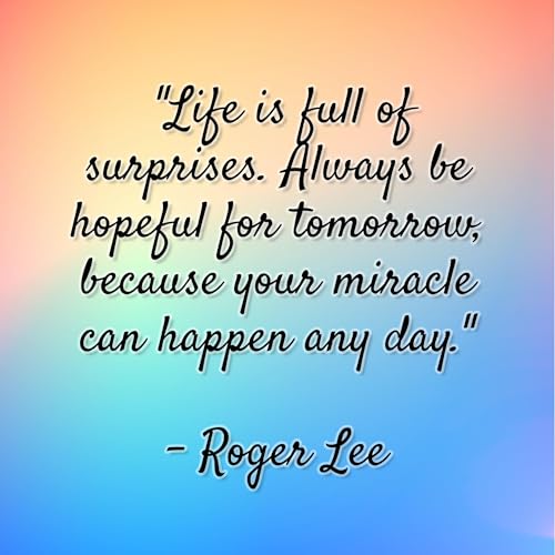 Roger Lee - "Life is full of surprises. Always be hopeful for tomorrow, because your miracle can happen any day."