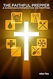 The Faithful Prepper: A Christian's Perspective on Prepping