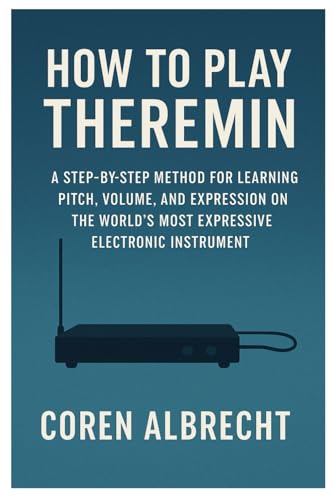 How To Play Theremin: A Step-By-Step Method For Learning Pitch, Volume, And Expression On The World’s Most Expressive Electronic Instrument