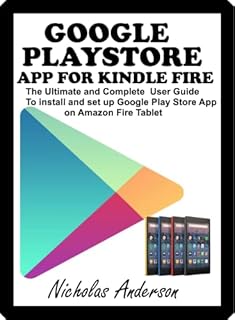 GOOGLE PLAYSTORE APP FOR KINDLE FIRE: The Ultimate and Complete User Guide to Install and Set up Google Play Store App on Amazon Fire Tablet