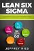 Lean Six Sigma: A Beginner's Step-By-Step Guide To Implementing Six Sigma Methodology to an Enterprise and Manufacturing Process (Lean Guides for Scrum, Kanban, Sprint, DSDM XP & Crystal Book 5)