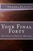 Your Final Forty: The Path to Perfect Healing 1499309570 Book Cover