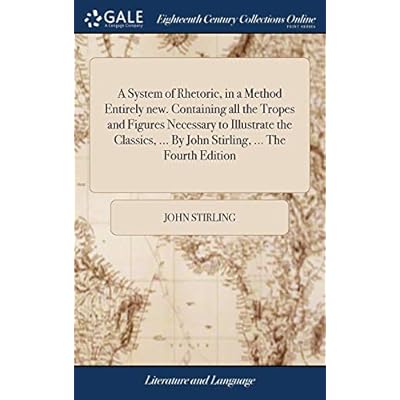 A System of Rhetoric, in a Method Entirely new. Containing all the Tropes and Figures Necessary to Illustrate the Classics, ... By John Stirling, ... The Fourth Edition