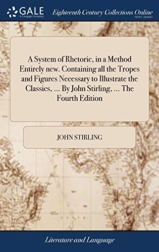 A System of Rhetoric, in a Method Entirely new. Containing all the Tropes and Figures Necessary to Illustrate the Classics, ... By John Stirling, ... The Fourth Edition
