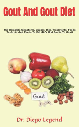 Gout And Gout Diet: The Complete Symptoms, Causes, Diet, Treatments, Foods To Avoid And Foods To Eat (Do's And Don'ts To Gout)