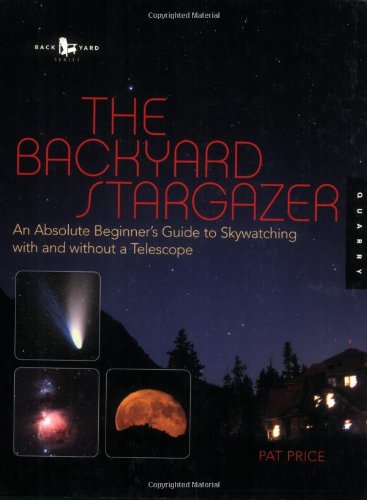 The Backyard Stargazer: An Absolute Beginner's Guide to Skywatching With and Without a Telescope