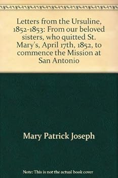 Letters from the Ursuline, 1852-1853: From our beloved sisters, who quitted St. Mary's, April 17th, 1852, to commence the Mission at San Antonio