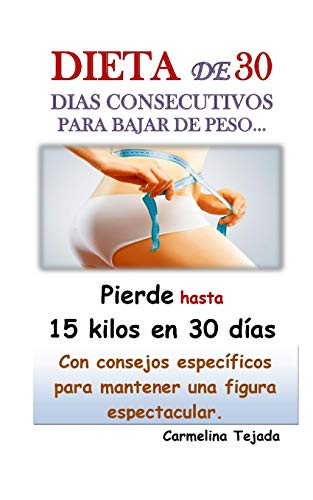 DIETA DE 30 DIAS CONSECUTIVOS PARA BAJAR DE PESO… Con consejos específicos para mantener una Figura espectacular.: Pierde hasta 15 kilos en solo 30 días