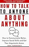 How to Talk to Anyone About Anything: How to Communicate Better, Improve Social Skills and Get Your...