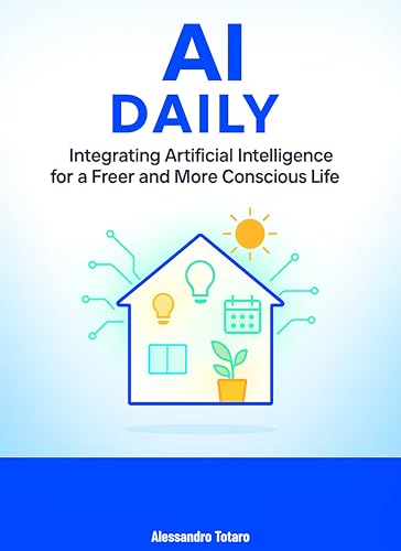 AI Daily: Integrating Artificial Intelligence for a Freer and More Conscious Life (Living with AI – How Artificial Intelligence Transforms Your Life Book 5)