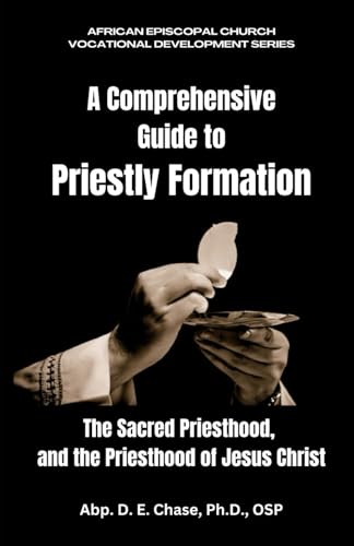 A COMPREHENSIVE GUIDE TO PRIESTLY FORMATION: Sacred Priesthood, and the Priesthood of Jesus Christ (African Episcopal Church: Vocational Development Series)
