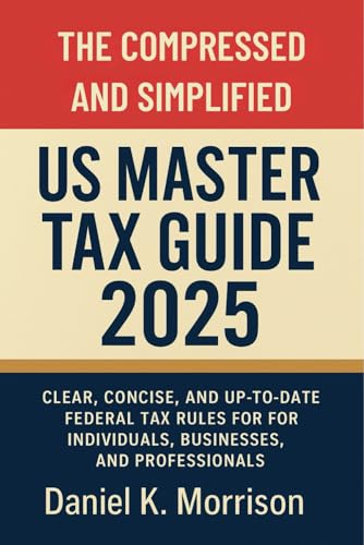 The Compressed and Simplified US Master Tax Guide 2025: Clear, Concise, and Up-to-Date Federal Tax Rules for Individuals, Businesses, and Professionals