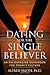 Dating For The Single Believer: An encouraging guidebook for today's culture