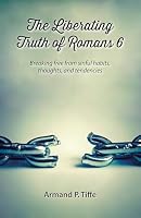 The Liberating Truth of Romans 6: Breaking Free from Sinful Habits, Thoughts, and Tendencies 1936141523 Book Cover