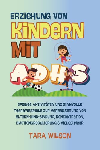 Erziehung von Kindern mit ADHS: Spaßige Aktivitäten und sinnvolle Therapiespiele zur Verbesserung von Eltern-Kind-Bindung, Konzentration, Emotionsregulierung & vieles mehr