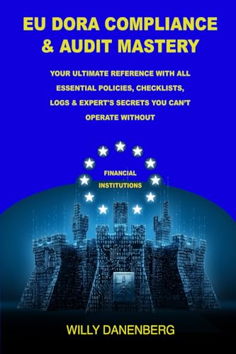 EU DORA COMPLIANCE & AUDIT MASTERY: Your Ultimate Reference With All Essential Policies, Checklists, LOGS & Expert's Secrets You Can’t Operate Without (EU DORA & GDPR Compliance Mastery)