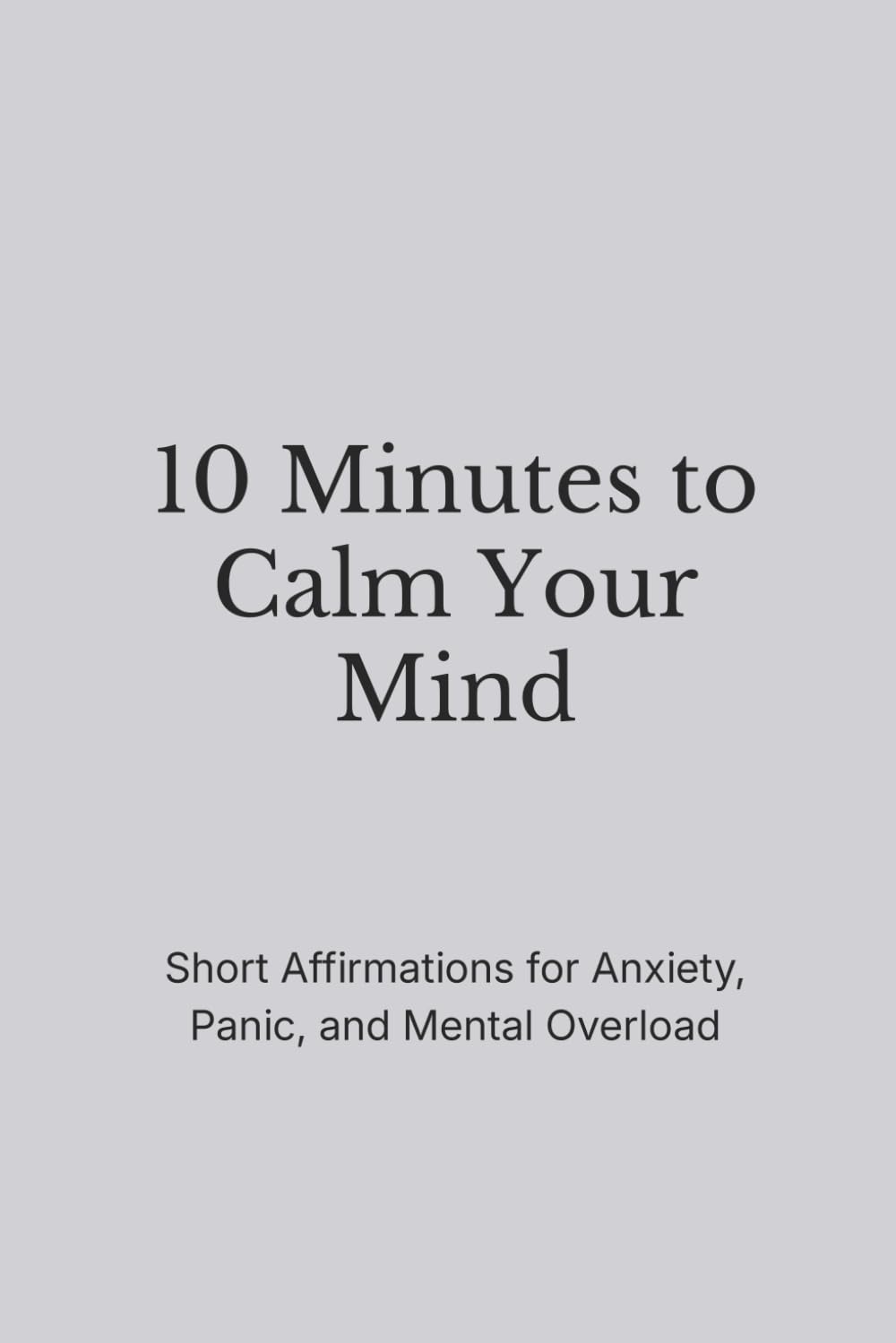 10 Minutes to Calm Your Mind: Short Affirmations for Anxiety, Overthinking, and Mental Overload (The Still Mind Affirmations Collection)