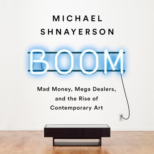 Boom: Mad Money, Mega Dealers, and the Rise of Contemporary Art