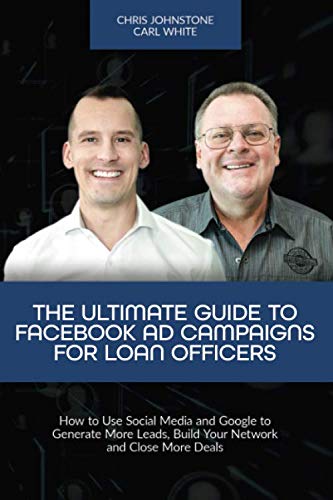 The Ultimate Guide to Facebook Ad Campaigns for Loan Officers: How to Use Social Media and Google to Generate More Leads, Build Your Network and Close More Deals