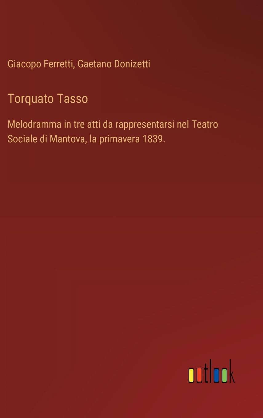 Torquato Tasso: Melodramma in tre atti da rappresentarsi nel Teatro Sociale di Mantova, la primavera 1839.