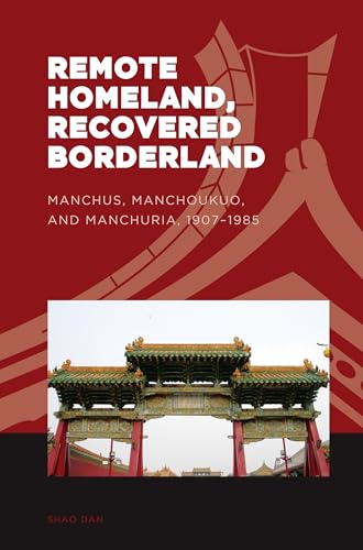 Remote Homeland, Recovered Borderland: Manchus, Manchoukuo, and Manchuria, 1907-1985 (The World of East Asia)