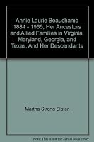 Annie Laurie Beauchamp 1884 - 1965, Her Ancestors and Allied Families in Virginia, Maryland, Georgia, and Texas, And Her Descendants B001OXQE6G Book Cover