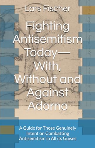Fighting Antisemitism Today—With, Without and Against Adorno: A Guide for Those Genuinely Intent on Combatting Antisemitism in All its Guises