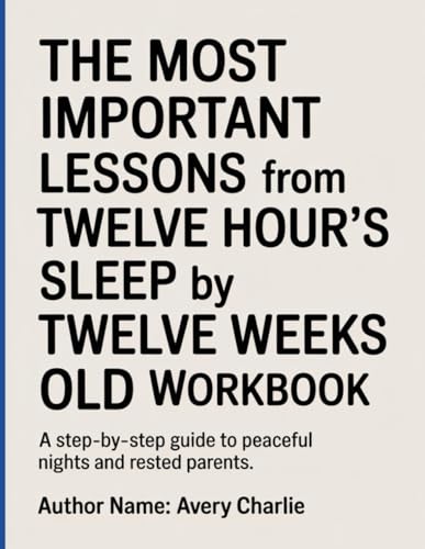 The Most Important Lessons From Twelve Hour’s Sleep By Twelve Weeks Old Workbook: A Step-by-Step Guide to Peaceful Nights and Rested Parents.