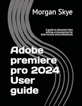 Mastering Adobe Premiere Pro 2024: A Comprehensive Guide to Basic and Advanced Video Editing & Production for Both Beginners and Professionals