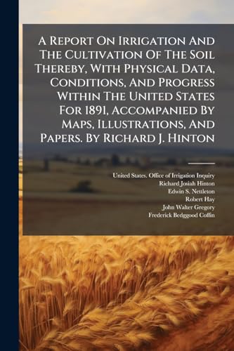 A Report On Irrigation And The Cultivation Of The Soil Thereby, With Physical Data, Conditions, And Progress Within The United States For 1891, ... And Papers. By Richard J. Hinton