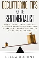 DECLUTTERING TIPS FOR THE SENTIMENTALIST: How to Declutter and Organize Your Home and Your Life by Breaking the Emotional Attachment to Items You Will Never Use Again 1514374838 Book Cover